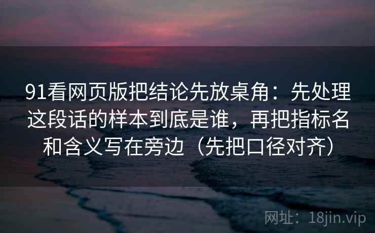 91看网页版把结论先放桌角：先处理这段话的样本到底是谁，再把指标名和含义写在旁边（先把口径对齐）