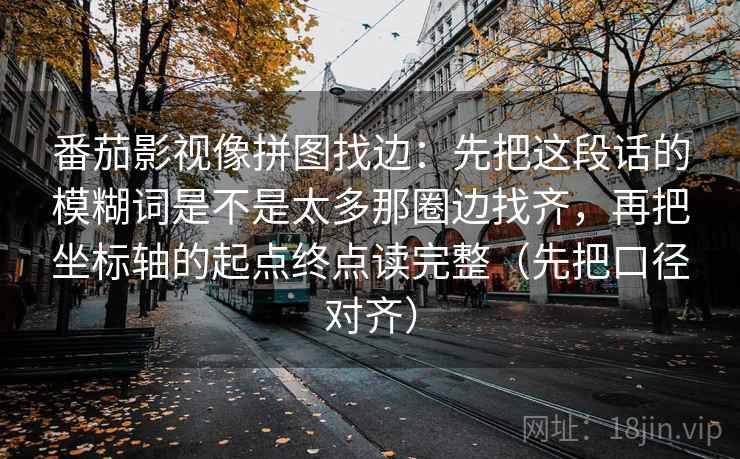 番茄影视像拼图找边：先把这段话的模糊词是不是太多那圈边找齐，再把坐标轴的起点终点读完整（先把口径对齐）