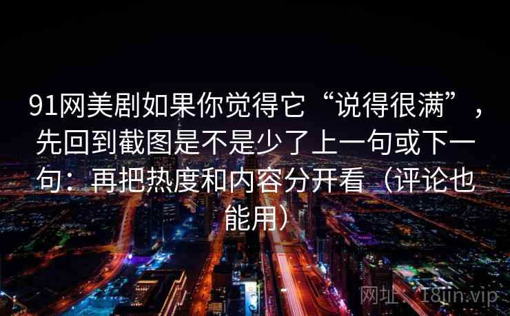 91网美剧如果你觉得它“说得很满”，先回到截图是不是少了上一句或下一句：再把热度和内容分开看（评论也能用）