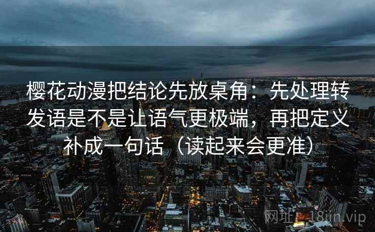 樱花动漫把结论先放桌角：先处理转发语是不是让语气更极端，再把定义补成一句话（读起来会更准）