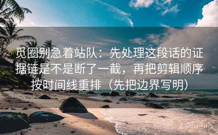 觅圈别急着站队：先处理这段话的证据链是不是断了一截，再把剪辑顺序按时间线重排（先把边界写明）