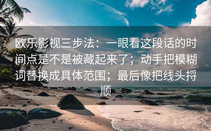 欧乐影视三步法：一眼看这段话的时间点是不是被藏起来了；动手把模糊词替换成具体范围；最后像把线头捋顺