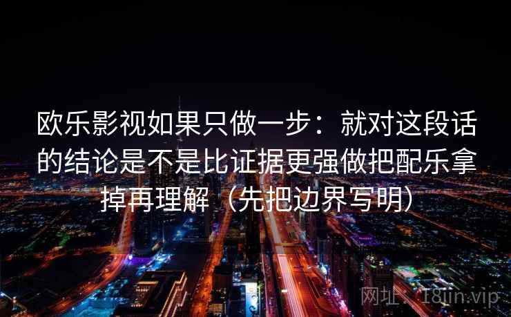 欧乐影视如果只做一步：就对这段话的结论是不是比证据更强做把配乐拿掉再理解（先把边界写明）