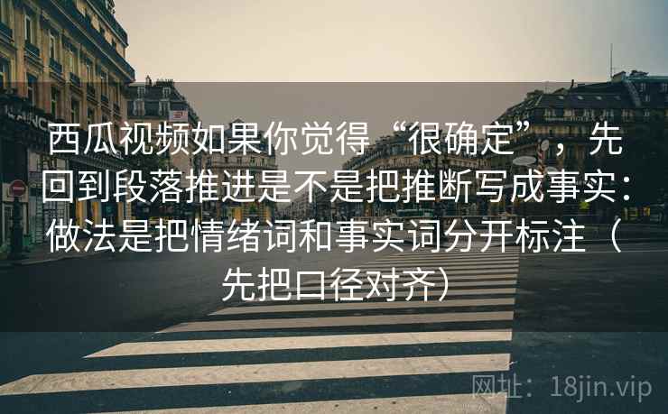 西瓜视频如果你觉得“很确定”，先回到段落推进是不是把推断写成事实：做法是把情绪词和事实词分开标注（先把口径对齐）