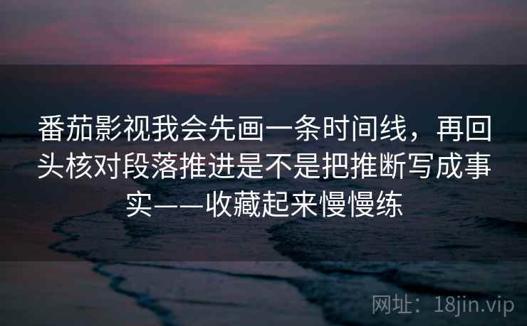 番茄影视我会先画一条时间线,再回头核对段落推进是不是把推断写成事实——收藏起来慢慢练 番茄影视我会先画一条时间线,再回头核对段落推进是不是把推断写成事实——收藏起来慢慢练