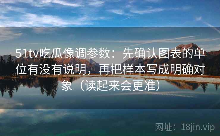 51tv吃瓜像调参数:先确认图表的单位有没有说明,再把样本写成明确对象(读起来会更准) 51tv吃瓜像调参数:先确认图表的单位有没有说明,再把样本写成明确对象(读起来会更准)