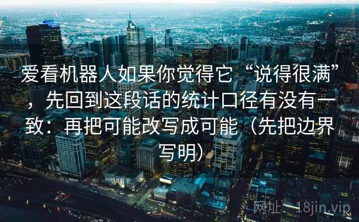 爱看机器人如果你觉得它“说得很满”，先回到这段话的统计口径有没有一致：再把可能改写成可能（先把边界写明）