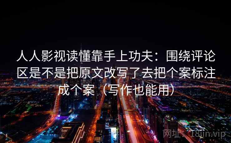 人人影视读懂靠手上功夫:围绕评论区是不是把原文改写了去把个案标注成个案(写作也能用) 人人影视读懂靠手上功夫:围绕评论区是不是把原文改写了去把个案标注成个案(写作也能用)