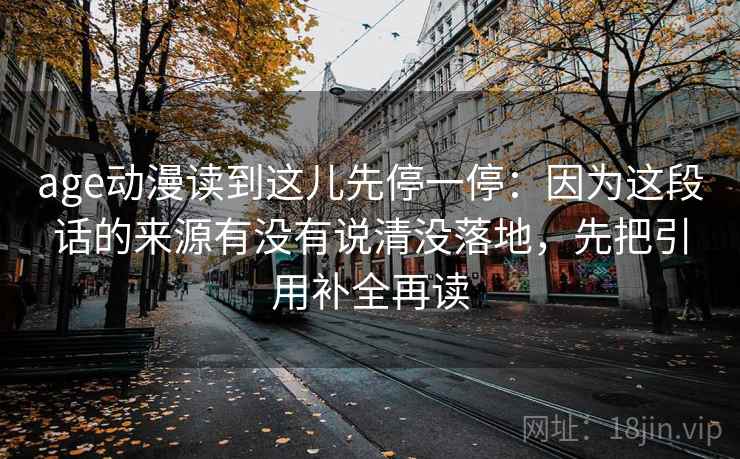 age动漫读到这儿先停一停：因为这段话的来源有没有说清没落地，先把引用补全再读