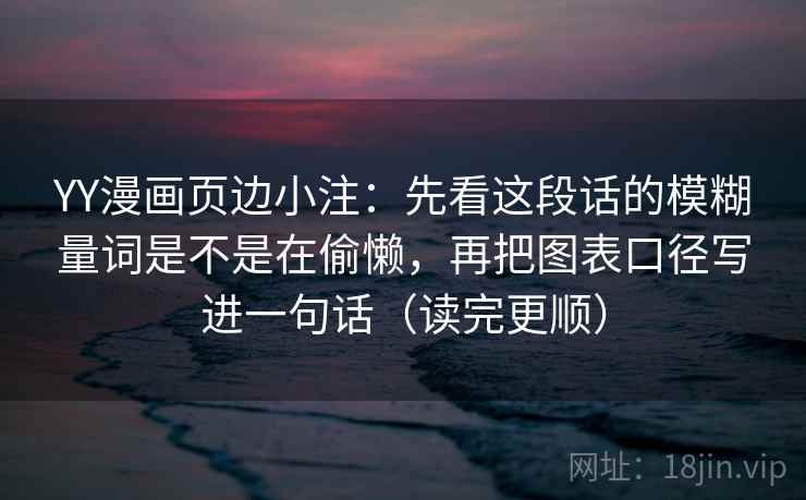 YY漫画页边小注：先看这段话的模糊量词是不是在偷懒，再把图表口径写进一句话（读完更顺）