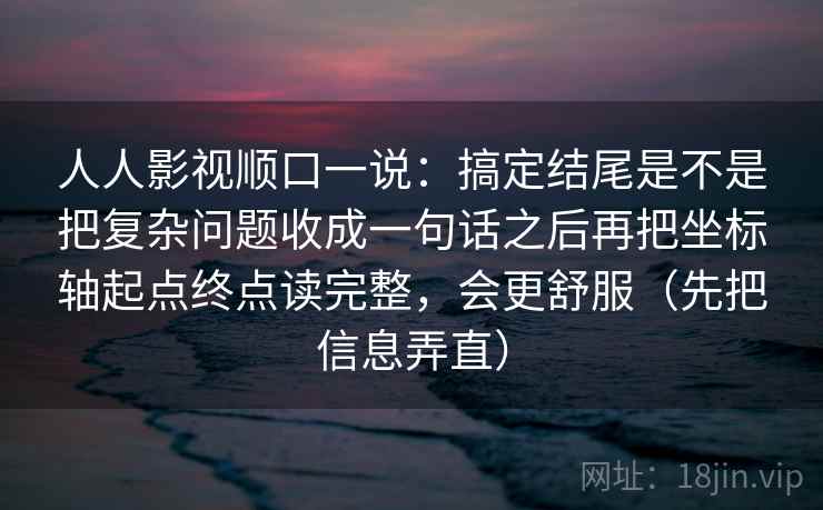 人人影视顺口一说：搞定结尾是不是把复杂问题收成一句话之后再把坐标轴起点终点读完整，会更舒服（先把信息弄直）