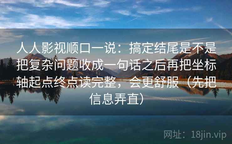 人人影视顺口一说:搞定结尾是不是把复杂问题收成一句话之后再把坐标轴起点终点读完整,会更舒服(先把信息弄直) 人人影视顺口一说:搞定结尾是不是把复杂问题收成一句话之后再把坐标轴起点终点读完整,会更舒服(先把信息弄直)