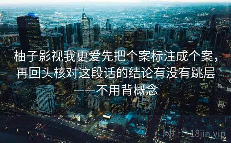 柚子影视我更爱先把个案标注成个案，再回头核对这段话的结论有没有跳层——不用背概念