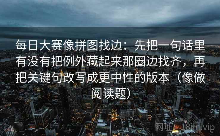 每日大赛像拼图找边：先把一句话里有没有把例外藏起来那圈边找齐，再把关键句改写成更中性的版本（像做阅读题）