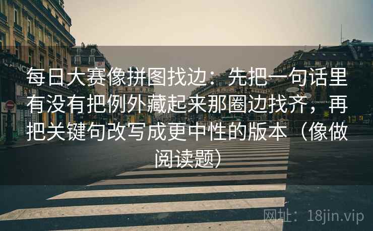 每日大赛像拼图找边：先把一句话里有没有把例外藏起来那圈边找齐，再把关键句改写成更中性的版本（像做阅读题）