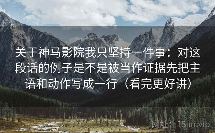 关于神马影院我只坚持一件事：对这段话的例子是不是被当作证据先把主语和动作写成一行（看完更好讲）