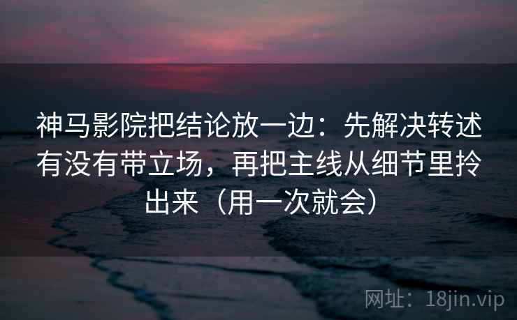 神马影院把结论放一边:先解决转述有没有带立场,再把主线从细节里拎出来(用一次就会) 神马影院把结论放一边:先解决转述有没有带立场,再把主线从细节里拎出来(用一次就会)