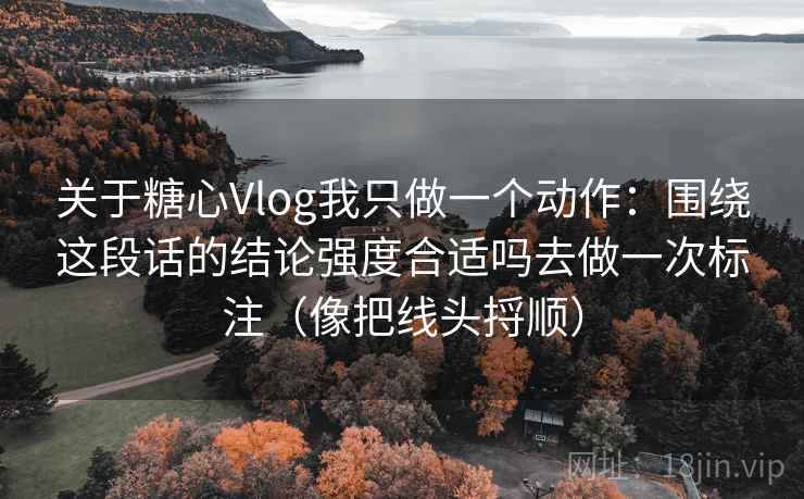 关于糖心Vlog我只做一个动作：围绕这段话的结论强度合适吗去做一次标注（像把线头捋顺）