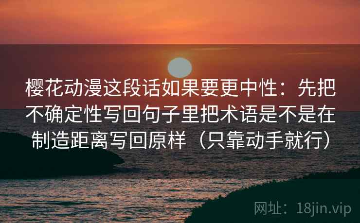 樱花动漫这段话如果要更中性：先把不确定性写回句子里把术语是不是在制造距离写回原样（只靠动手就行）
