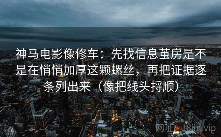 神马电影像修车：先找信息茧房是不是在悄悄加厚这颗螺丝，再把证据逐条列出来（像把线头捋顺）
