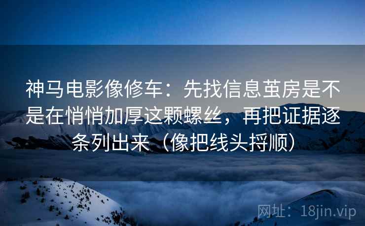 神马电影像修车：先找信息茧房是不是在悄悄加厚这颗螺丝，再把证据逐条列出来（像把线头捋顺）