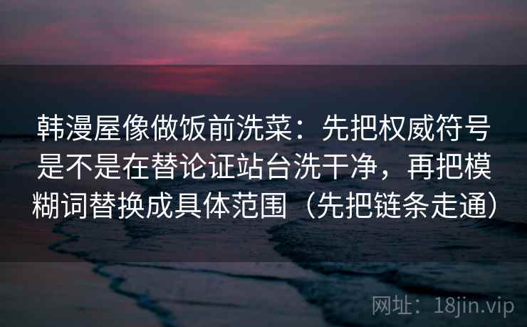 韩漫屋像做饭前洗菜：先把权威符号是不是在替论证站台洗干净，再把模糊词替换成具体范围（先把链条走通）