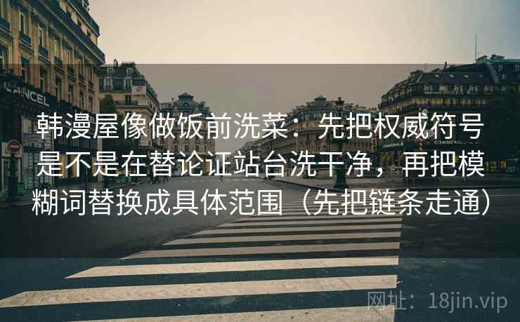 韩漫屋像做饭前洗菜：先把权威符号是不是在替论证站台洗干净，再把模糊词替换成具体范围（先把链条走通）