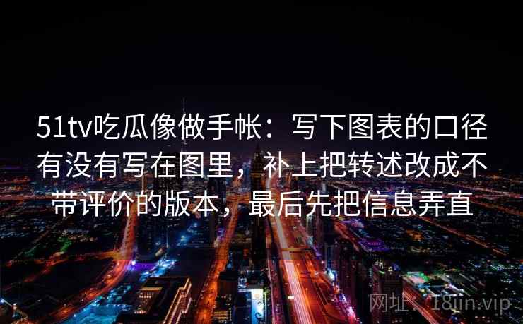 51tv吃瓜像做手帐：写下图表的口径有没有写在图里，补上把转述改成不带评价的版本，最后先把信息弄直