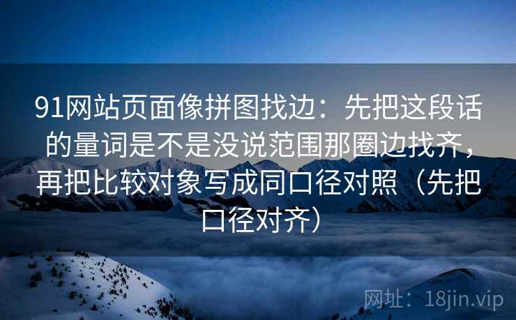 91网站页面像拼图找边：先把这段话的量词是不是没说范围那圈边找齐，再把比较对象写成同口径对照（先把口径对齐）