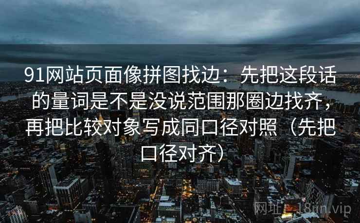 91网站页面像拼图找边：先把这段话的量词是不是没说范围那圈边找齐，再把比较对象写成同口径对照（先把口径对齐）