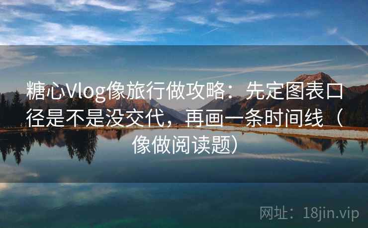 糖心Vlog像旅行做攻略：先定图表口径是不是没交代，再画一条时间线（像做阅读题）