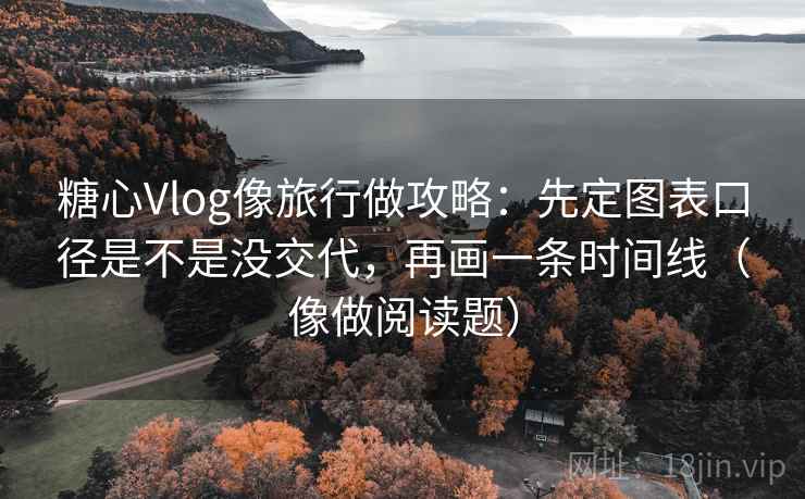 糖心Vlog像旅行做攻略：先定图表口径是不是没交代，再画一条时间线（像做阅读题）