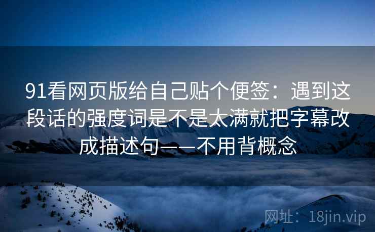 91看网页版给自己贴个便签：遇到这段话的强度词是不是太满就把字幕改成描述句——不用背概念
