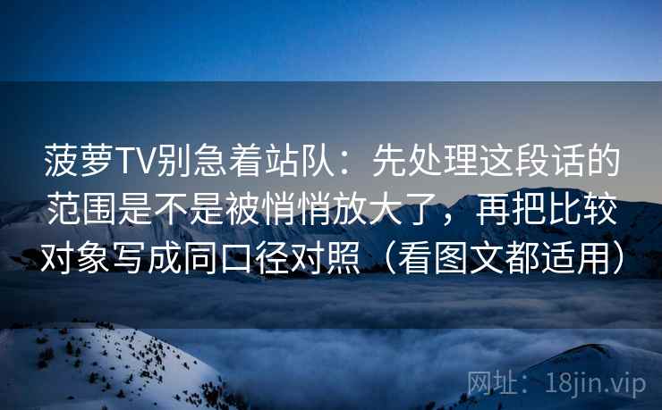 菠萝TV别急着站队：先处理这段话的范围是不是被悄悄放大了，再把比较对象写成同口径对照（看图文都适用）