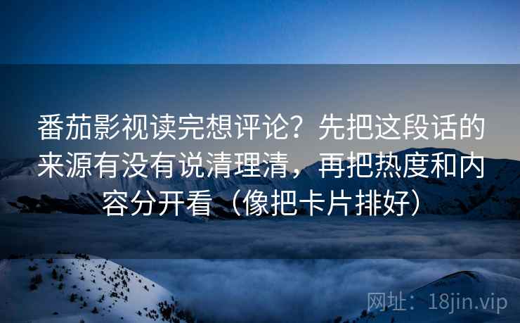 番茄影视读完想评论？先把这段话的来源有没有说清理清，再把热度和内容分开看（像把卡片排好）