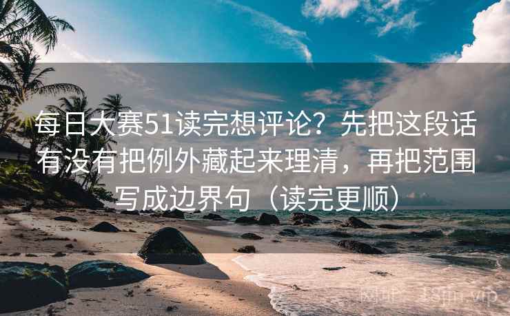 每日大赛51读完想评论？先把这段话有没有把例外藏起来理清，再把范围写成边界句（读完更顺）