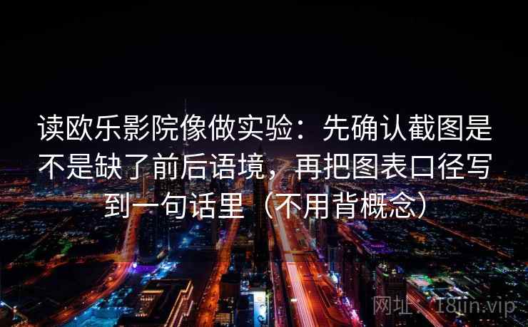 读欧乐影院像做实验：先确认截图是不是缺了前后语境，再把图表口径写到一句话里（不用背概念）