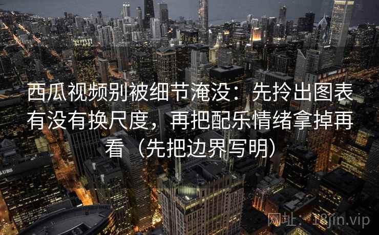 西瓜视频别被细节淹没：先拎出图表有没有换尺度，再把配乐情绪拿掉再看（先把边界写明）