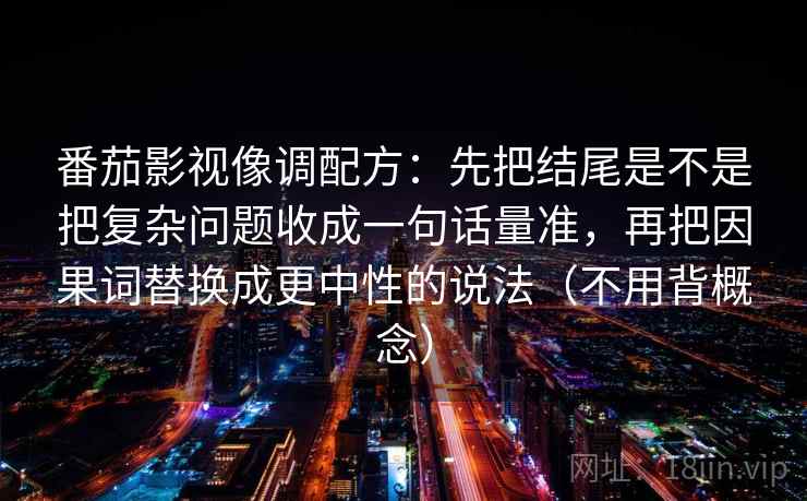 番茄影视像调配方：先把结尾是不是把复杂问题收成一句话量准，再把因果词替换成更中性的说法（不用背概念）