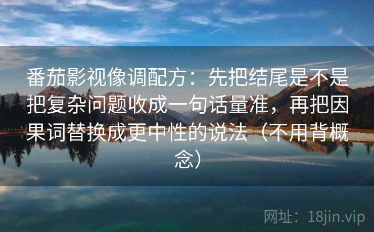 番茄影视像调配方：先把结尾是不是把复杂问题收成一句话量准，再把因果词替换成更中性的说法（不用背概念）