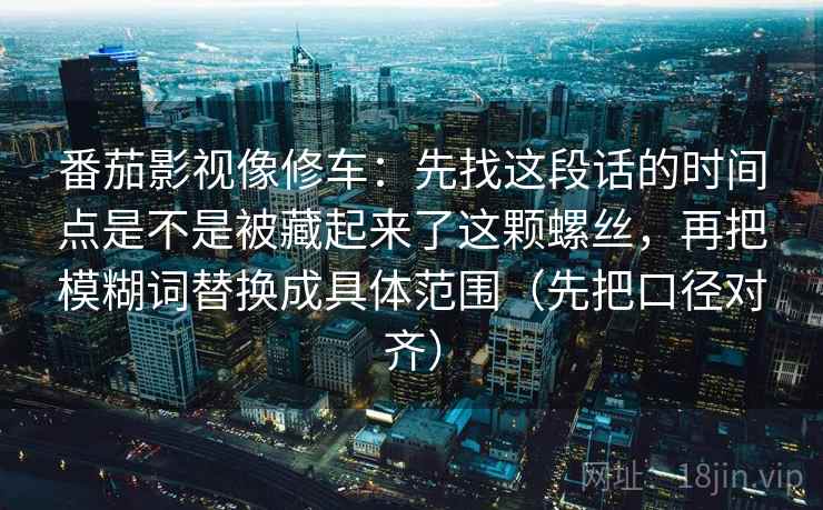 番茄影视像修车：先找这段话的时间点是不是被藏起来了这颗螺丝，再把模糊词替换成具体范围（先把口径对齐）