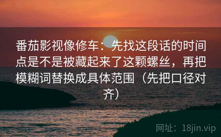 番茄影视像修车：先找这段话的时间点是不是被藏起来了这颗螺丝，再把模糊词替换成具体范围（先把口径对齐）