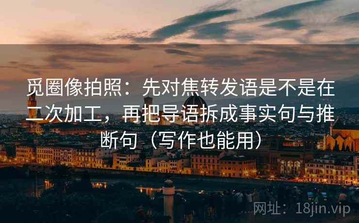 觅圈像拍照：先对焦转发语是不是在二次加工，再把导语拆成事实句与推断句（写作也能用）