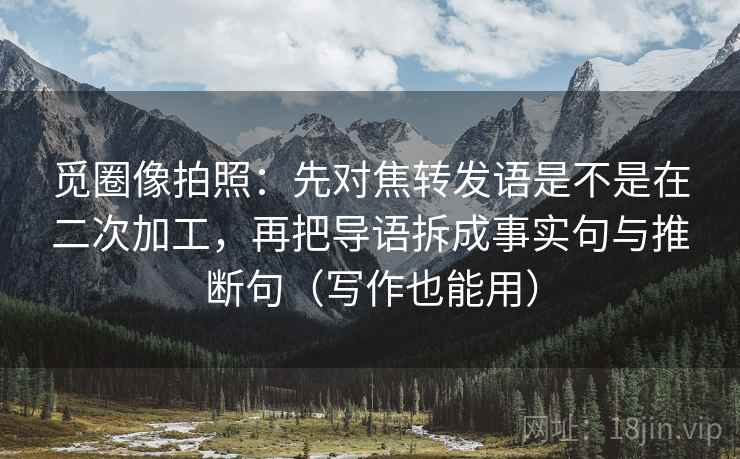 觅圈像拍照：先对焦转发语是不是在二次加工，再把导语拆成事实句与推断句（写作也能用）