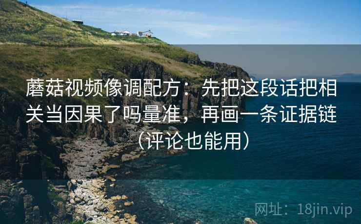 蘑菇视频像调配方：先把这段话把相关当因果了吗量准，再画一条证据链（评论也能用）