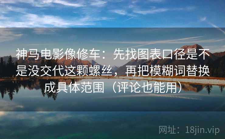 神马电影像修车：先找图表口径是不是没交代这颗螺丝，再把模糊词替换成具体范围（评论也能用）
