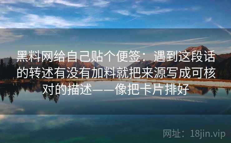 黑料网给自己贴个便签：遇到这段话的转述有没有加料就把来源写成可核对的描述——像把卡片排好