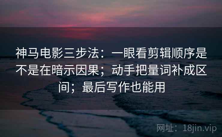 神马电影三步法：一眼看剪辑顺序是不是在暗示因果；动手把量词补成区间；最后写作也能用