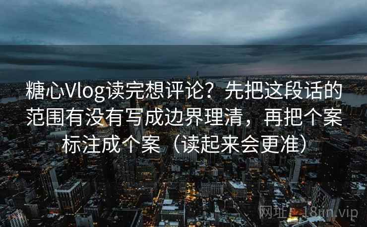 糖心Vlog读完想评论？先把这段话的范围有没有写成边界理清，再把个案标注成个案（读起来会更准）