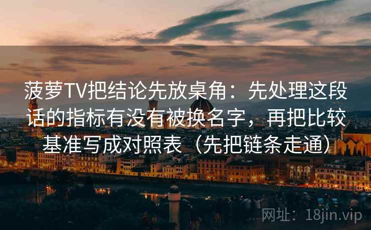 菠萝TV把结论先放桌角：先处理这段话的指标有没有被换名字，再把比较基准写成对照表（先把链条走通）